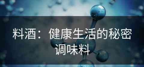 料酒：健康生活的秘密调味料(料酒的作用是什么?)